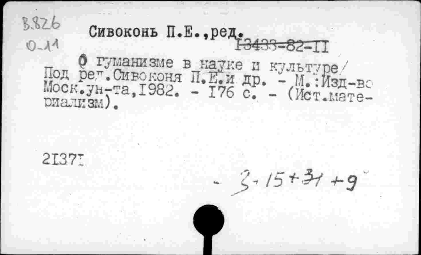 ﻿Сивоконь П.Е.,ред.
О-Л4	13433-02^11
•л- ГуЬкЗНИЗТЛб В НЗУКв II К7ЛЬТ713е *
Под ред.Сивоконя 2.Йг др. - М.-Йд-в-
Моск.ун-та,1982. - 176 с. - (Ист.^Г шали ал ).	d е
2137;